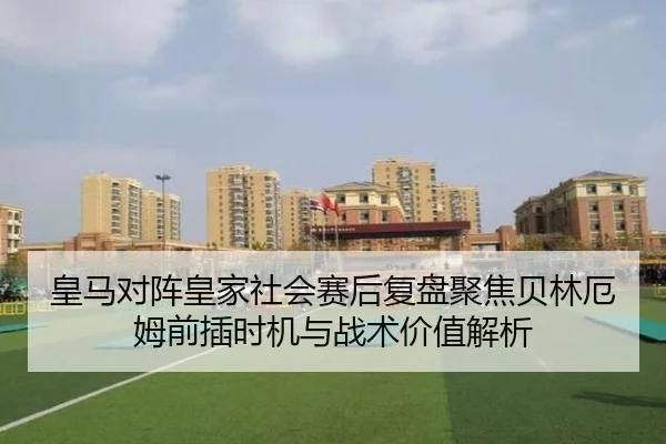 皇马对阵皇家社会赛后复盘聚焦贝林厄姆前插时机与战术价值解析