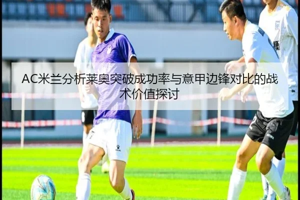 AC米兰分析莱奥突破成功率与意甲边锋对比的战术价值探讨