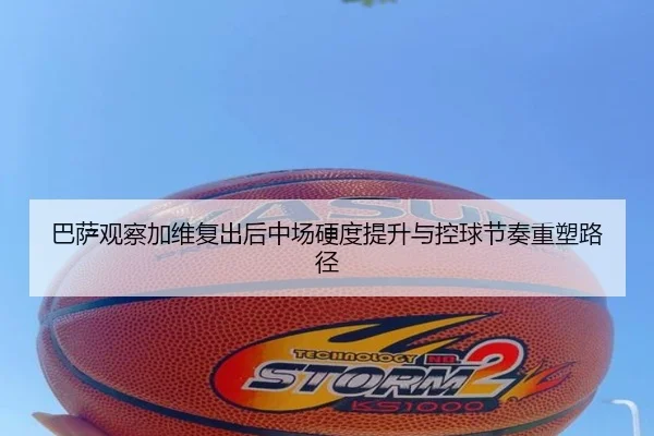 巴萨观察加维复出后中场硬度提升与控球节奏重塑路径