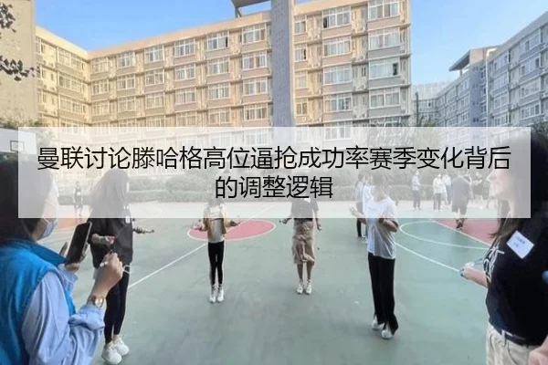 曼联讨论滕哈格高位逼抢成功率赛季变化背后的调整逻辑
