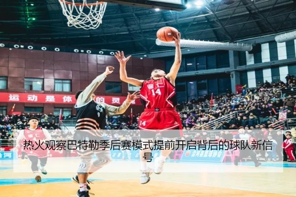 热火观察巴特勒季后赛模式提前开启背后的球队新信号