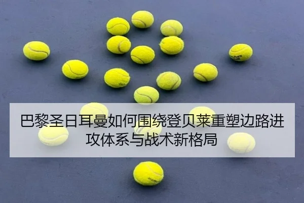 巴黎圣日耳曼如何围绕登贝莱重塑边路进攻体系与战术新格局