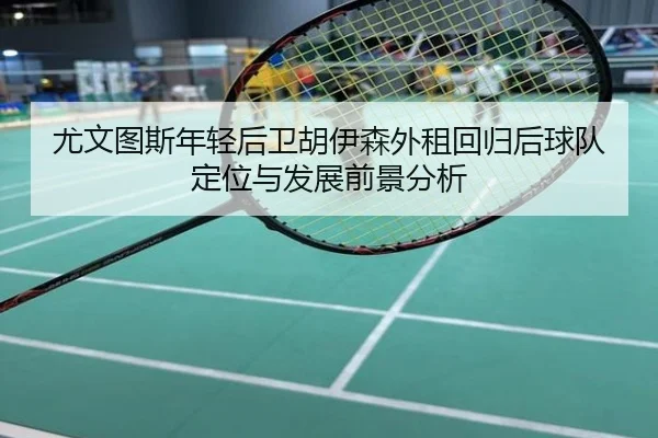 尤文图斯年轻后卫胡伊森外租回归后球队定位与发展前景分析