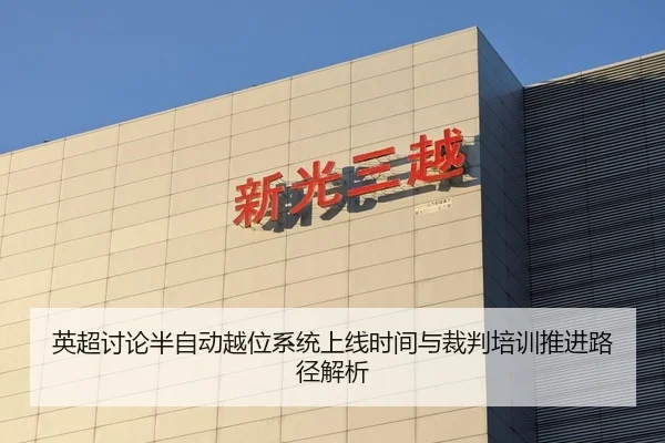 英超讨论半自动越位系统上线时间与裁判培训推进路径解析