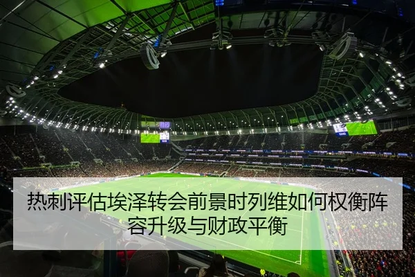 热刺评估埃泽转会前景时列维如何权衡阵容升级与财政平衡
